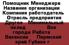 Помощник Менеджера › Название организации ­ Компания-работодатель › Отрасль предприятия ­ Другое › Минимальный оклад ­ 18 000 - Все города Работа » Вакансии   . Пермский край,Губаха г.